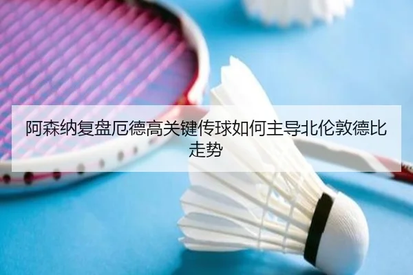 阿森纳复盘厄德高关键传球如何主导北伦敦德比走势