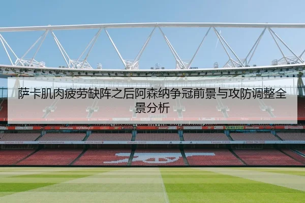 萨卡肌肉疲劳缺阵之后阿森纳争冠前景与攻防调整全景分析