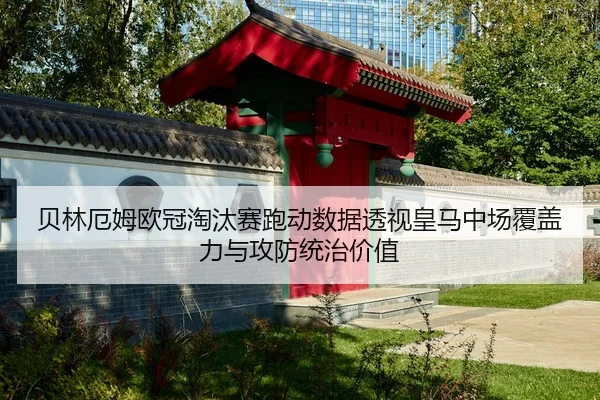 贝林厄姆欧冠淘汰赛跑动数据透视皇马中场覆盖力与攻防统治价值